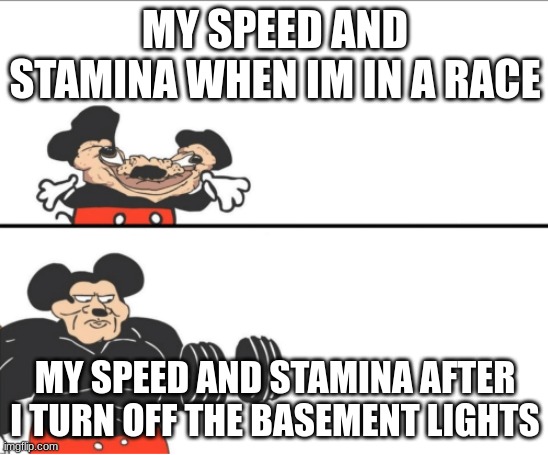 Weak vs Strong Mickey | MY SPEED AND STAMINA WHEN IM IN A RACE; MY SPEED AND STAMINA AFTER I TURN OFF THE BASEMENT LIGHTS | image tagged in weak vs strong mickey | made w/ Imgflip meme maker