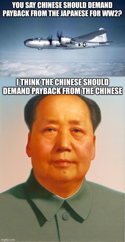 funny conversation i was having once irl | YOU SAY CHINESE SHOULD DEMAND PAYBACK FROM THE JAPANESE FOR WW2? I THINK THE CHINESE SHOULD DEMAND PAYBACK FROM THE CHINESE | image tagged in b-29 hiroshima ww2 japan usa,mao zedong | made w/ Imgflip meme maker