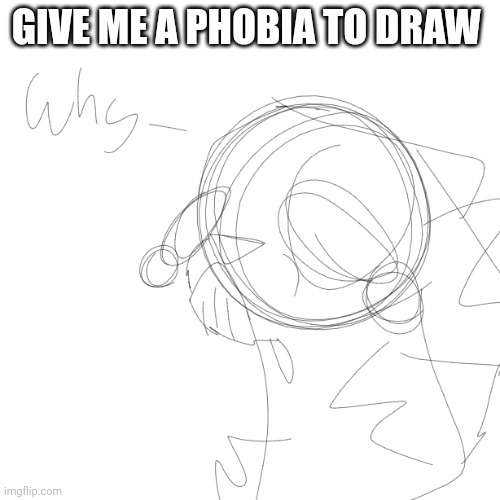 Pl s | GIVE ME A PHOBIA TO DRAW | image tagged in w h y must you h u r t me | made w/ Imgflip meme maker
