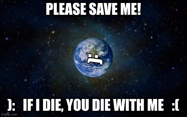 Help Save The Planet | PLEASE SAVE ME! :(; ):   IF I DIE, YOU DIE WITH ME   :( | image tagged in planet earth from space | made w/ Imgflip meme maker