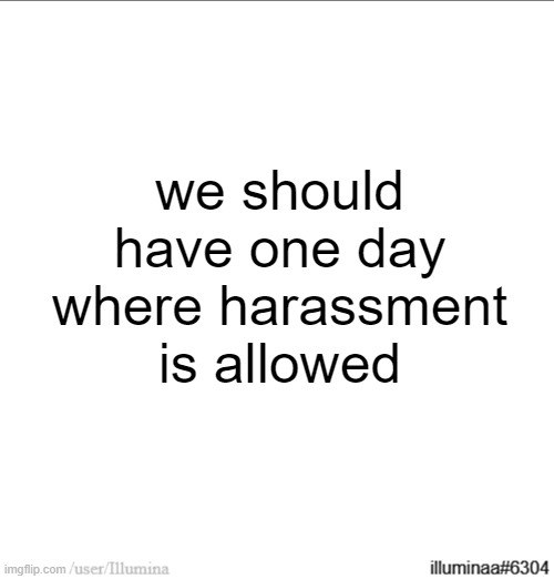 just one specific day where it's allowed | we should have one day where harassment is allowed | made w/ Imgflip meme maker