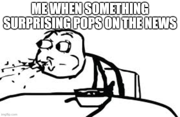Pretty surprising, right? | ME WHEN SOMETHING SURPRISING POPS ON THE NEWS | image tagged in memes,cereal guy spitting | made w/ Imgflip meme maker