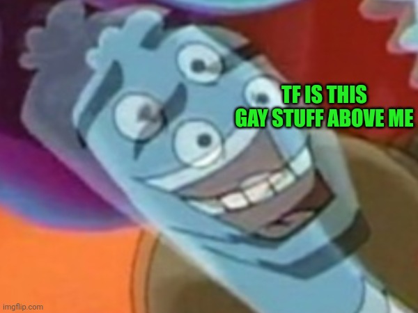 @post above (nocturnal posting) | TF IS THIS GAY STUFF ABOVE ME | made w/ Imgflip meme maker