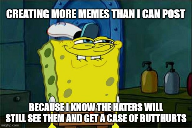 Don't You Squidward | CREATING MORE MEMES THAN I CAN POST; BECAUSE I KNOW THE HATERS WILL STILL SEE THEM AND GET A CASE OF BUTTHURTS | image tagged in memes,don't you squidward | made w/ Imgflip meme maker