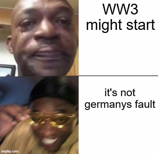 Sad then happy | WW3 might start; it's not germanys fault | image tagged in sad then happy | made w/ Imgflip meme maker