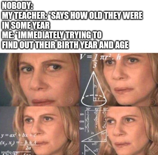 Math lady/Confused lady | NOBODY:
MY TEACHER: *SAYS HOW OLD THEY WERE 
IN SOME YEAR
ME: *IMMEDIATELY TRYING TO 
FIND OUT THEIR BIRTH YEAR AND AGE | image tagged in math lady/confused lady,teacher,nobody absolutely no one | made w/ Imgflip meme maker