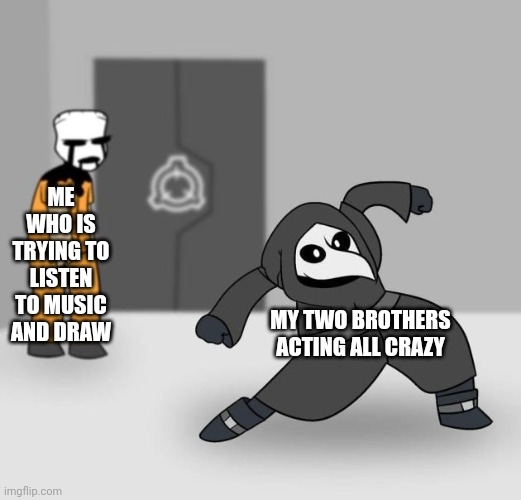 I still love my brothers ?? | ME WHO IS TRYING TO LISTEN TO MUSIC AND DRAW; MY TWO BROTHERS ACTING ALL CRAZY | image tagged in scp 049 dancing | made w/ Imgflip meme maker