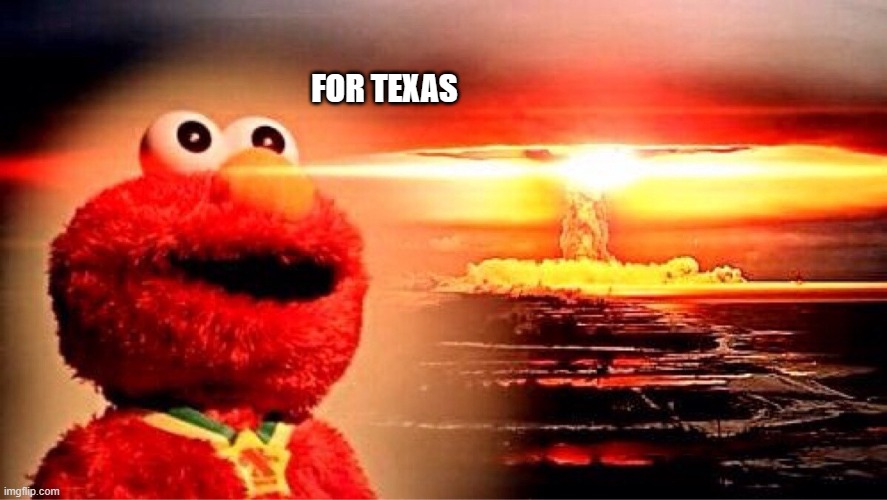 elmo nuclear explosion | FOR TEXAS | image tagged in elmo nuclear explosion | made w/ Imgflip meme maker