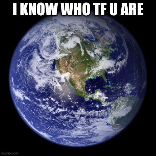 earth | I KNOW WHO TF U ARE | image tagged in earth | made w/ Imgflip meme maker