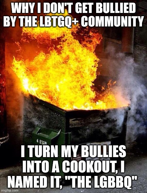 Dumpster Fire | WHY I DON'T GET BULLIED BY THE LBTGQ+ COMMUNITY; I TURN MY BULLIES INTO A COOKOUT, I NAMED IT, "THE LGBBQ" | image tagged in dumpster fire | made w/ Imgflip meme maker