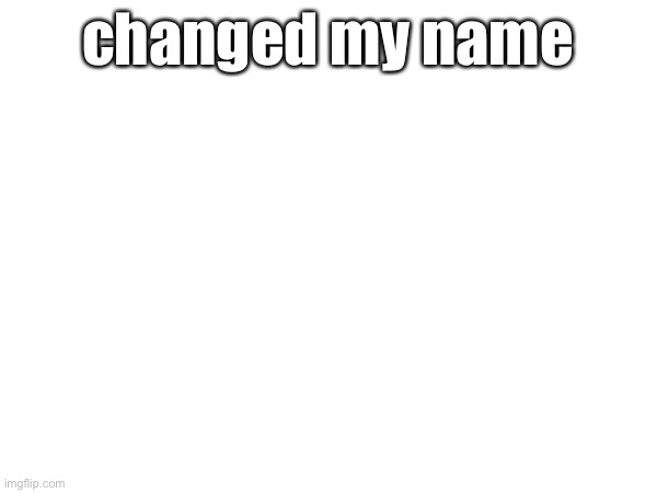 changed my name | made w/ Imgflip meme maker