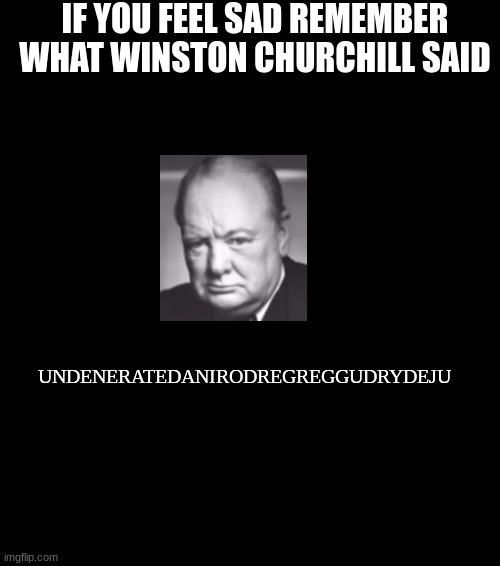 remember what he said | IF YOU FEEL SAD REMEMBER WHAT WINSTON CHURCHILL SAID; UNDENERATEDANIRODREGREGGUDRYDEJU | image tagged in winston churchill,memes | made w/ Imgflip meme maker