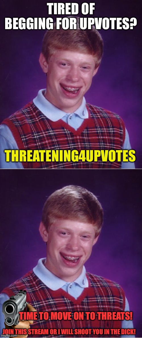 TIRED OF BEGGING FOR UPVOTES? THREATENING4UPVOTES; TIME TO MOVE ON TO THREATS! JOIN THIS STREAM OR I WILL SHOOT YOU IN THE DICK! | image tagged in memes,bad luck brian | made w/ Imgflip meme maker