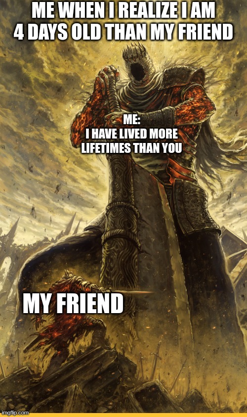 how it feels to be older than your friend | ME WHEN I REALIZE I AM 4 DAYS OLD THAN MY FRIEND; ME:
I HAVE LIVED MORE LIFETIMES THAN YOU; MY FRIEND | image tagged in fantasy painting,memes,relatable | made w/ Imgflip meme maker