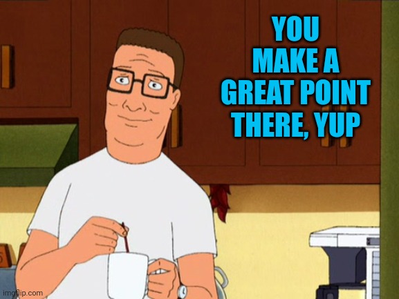 Hank Hill Coffee | YOU MAKE A GREAT POINT THERE, YUP | image tagged in hank hill coffee | made w/ Imgflip meme maker