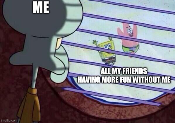 Fax | ME; ALL MY FRIENDS HAVING MORE FUN WITHOUT ME | image tagged in squidward window | made w/ Imgflip meme maker