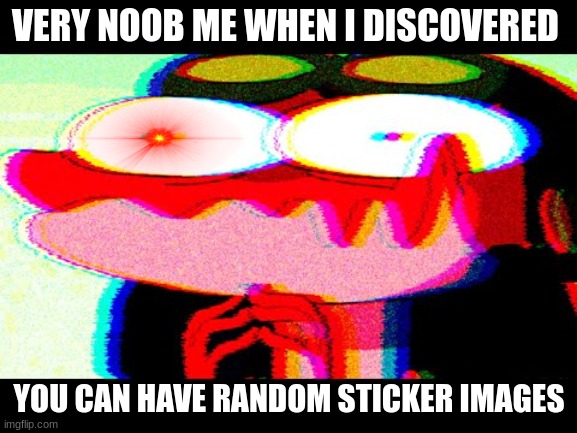 when you find images stickers stuff as a noob | VERY NOOB ME WHEN I DISCOVERED; YOU CAN HAVE RANDOM STICKER IMAGES | image tagged in images,noob,funny memes | made w/ Imgflip meme maker