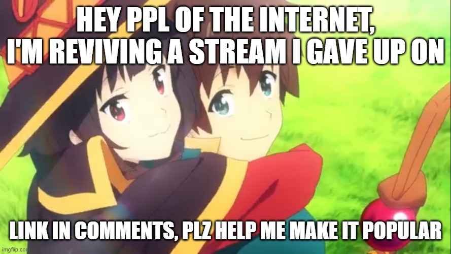 help me make my dream a reality plz | HEY PPL OF THE INTERNET, I'M REVIVING A STREAM I GAVE UP ON; LINK IN COMMENTS, PLZ HELP ME MAKE IT POPULAR | image tagged in new stream | made w/ Imgflip meme maker