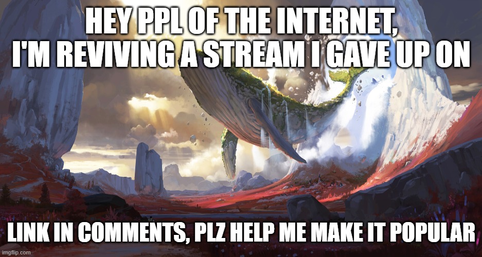 plz help | HEY PPL OF THE INTERNET, I'M REVIVING A STREAM I GAVE UP ON; LINK IN COMMENTS, PLZ HELP ME MAKE IT POPULAR | image tagged in new stream | made w/ Imgflip meme maker