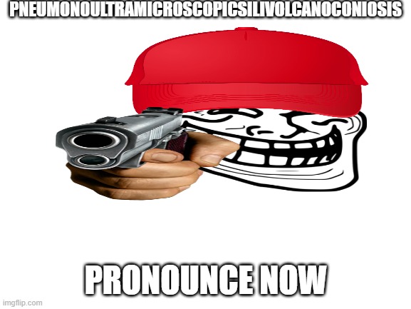 yes i actually typed pneumonoultramicroscopicsilicovolcanoconiosis | PNEUMONOULTRAMICROSCOPICSILIVOLCANOCONIOSIS; PRONOUNCE NOW | image tagged in blank white template | made w/ Imgflip meme maker