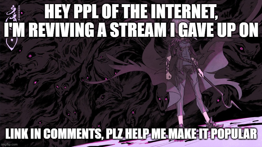 plz help, i kinda want it | HEY PPL OF THE INTERNET, I'M REVIVING A STREAM I GAVE UP ON; LINK IN COMMENTS, PLZ HELP ME MAKE IT POPULAR | image tagged in new stream | made w/ Imgflip meme maker
