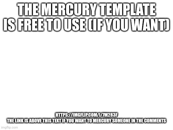 THE MERCURY TEMPLATE IS FREE TO USE (IF YOU WANT); HTTPS://IMGFLIP.COM/I/7M283F

THE LINK IS ABOVE THIS TEXT IF YOU WANT TO MERCURY SOMEONE IN THE COMMENTS | made w/ Imgflip meme maker