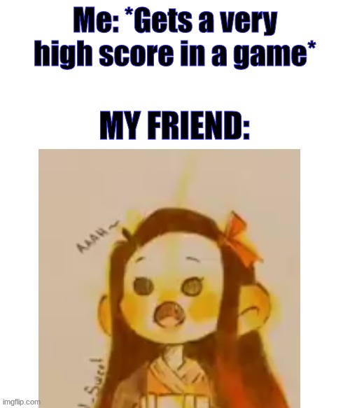 Surprised Nezuko | Me: *Gets a very high score in a game*; MY FRIEND: | image tagged in surprised nezuko | made w/ Imgflip meme maker