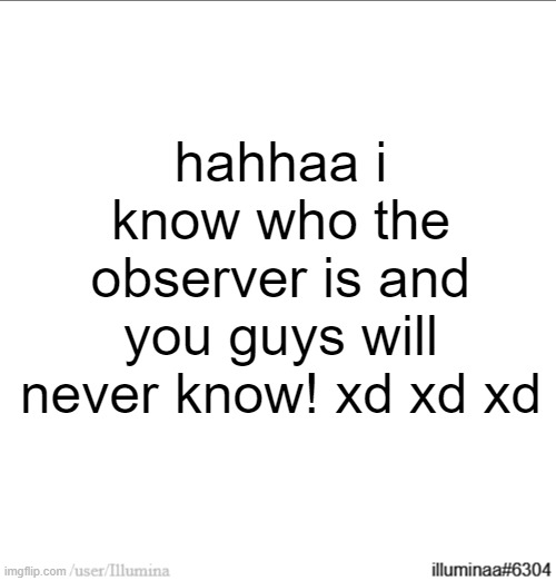 hahhaa i know who the observer is and you guys will never know! xd xd xd | made w/ Imgflip meme maker