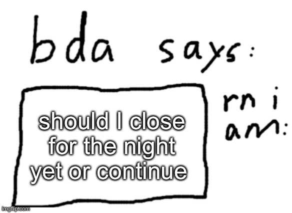 if yes continue then https://forms.gle/RhpXwhmLXupVCb799 | should I close for the night yet or continue | image tagged in official badlydrawnaxolotl announcement temp | made w/ Imgflip meme maker