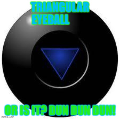 Magic 8 ball | TRIANGULAR EYEBALL; OR IS IT? DUN DUN DUN! | image tagged in magic 8 ball | made w/ Imgflip meme maker
