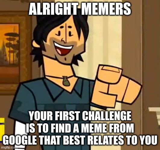 I anonymously create these to hide my identity. | ALRIGHT MEMERS; YOUR FIRST CHALLENGE IS TO FIND A MEME FROM GOOGLE THAT BEST RELATES TO YOU | image tagged in total drama island chris mclean 2 | made w/ Imgflip meme maker