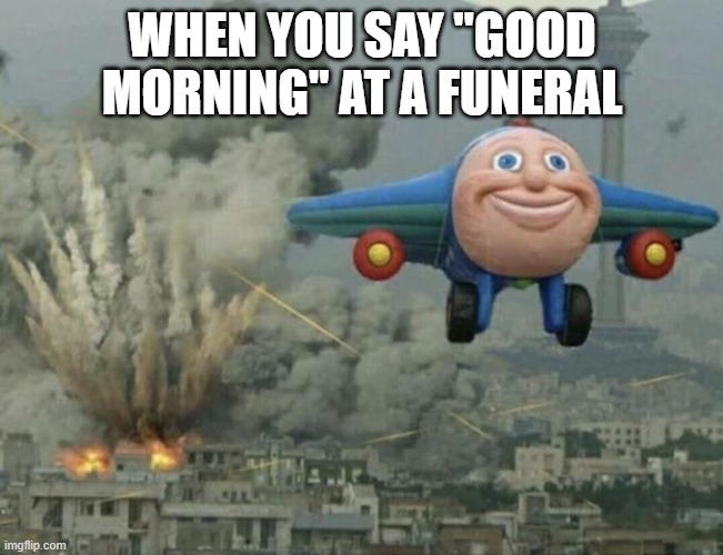 u get it? | WHEN YOU SAY "GOOD MORNING" AT A FUNERAL | image tagged in plane flying from explosions | made w/ Imgflip meme maker