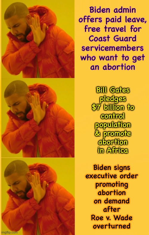 Combating Future Generations | Biden admin
offers paid leave,
free travel for
Coast Guard
servicemembers
who want to get
an abortion; Bill Gates
pledges
$7 billion to
control
population
& promote
abortion
in Africa; Biden signs
executive order
promoting
abortion
on demand
after
Roe v. Wade
overturned | image tagged in memes,no babies now,no babies in the future,surgery to prevent babies being born at all,leftist party o death,evil | made w/ Imgflip meme maker