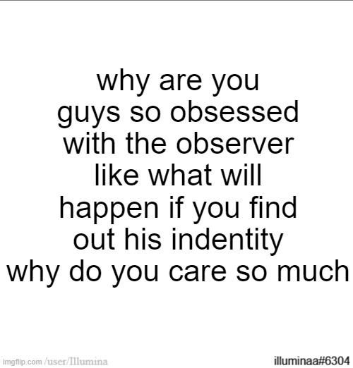 why are you guys so obsessed with the observer like what will happen if you find out his indentity why do you care so much | made w/ Imgflip meme maker
