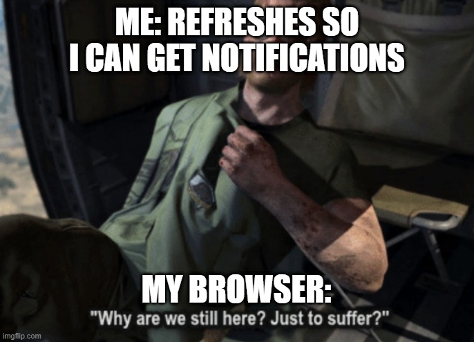 Why are we still here? Just to suffer? | ME: REFRESHES SO I CAN GET NOTIFICATIONS; MY BROWSER: | image tagged in why are we still here just to suffer | made w/ Imgflip meme maker