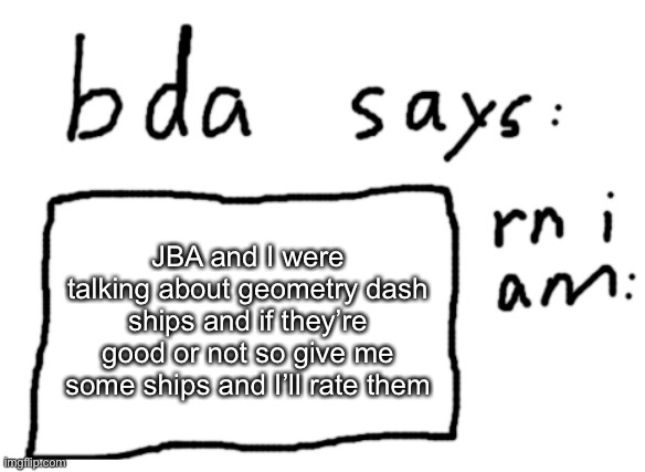 no it is not the ship icon I said ships | JBA and I were talking about geometry dash ships and if they’re good or not so give me some ships and I’ll rate them | image tagged in official badlydrawnaxolotl announcement temp | made w/ Imgflip meme maker