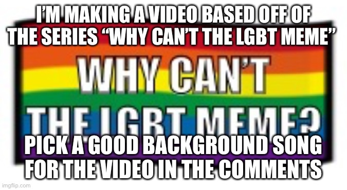 I’M MAKING A VIDEO BASED OFF OF THE SERIES “WHY CAN’T THE LGBT MEME”; PICK A GOOD BACKGROUND SONG FOR THE VIDEO IN THE COMMENTS | image tagged in why can t the lgbt meme | made w/ Imgflip meme maker