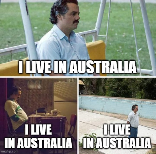 Sad Pablo Escobar Meme | I LIVE IN AUSTRALIA I LIVE IN AUSTRALIA I LIVE IN AUSTRALIA | image tagged in memes,sad pablo escobar | made w/ Imgflip meme maker
