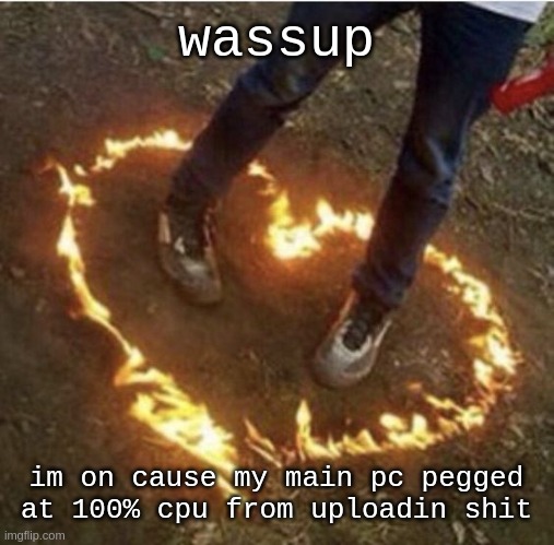 hi, also goodbye sometime, also why tf is kit_k0t x foxy in the relationships shit?? that better not be me | wassup; im on cause my main pc pegged at 100% cpu from uploadin shit | image tagged in fire love | made w/ Imgflip meme maker