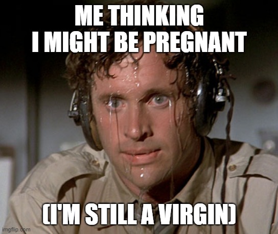 I miss my period once/silly | ME THINKING I MIGHT BE PREGNANT; (I'M STILL A VIRGIN) | image tagged in sweating on commute after jiu-jitsu | made w/ Imgflip meme maker