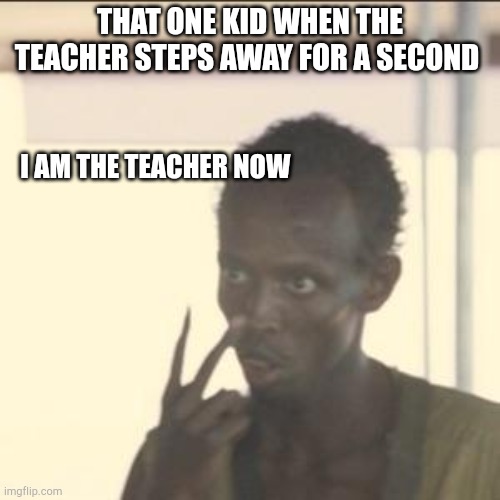 Look At Me Meme | THAT ONE KID WHEN THE TEACHER STEPS AWAY FOR A SECOND; I AM THE TEACHER NOW | image tagged in memes,look at me | made w/ Imgflip meme maker