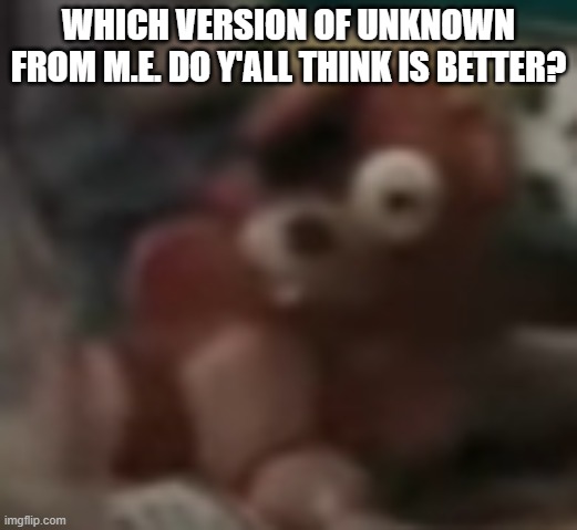 it really depends on my mood tbh | WHICH VERSION OF UNKNOWN FROM M.E. DO Y'ALL THINK IS BETTER? | image tagged in low quality foxy plushie | made w/ Imgflip meme maker