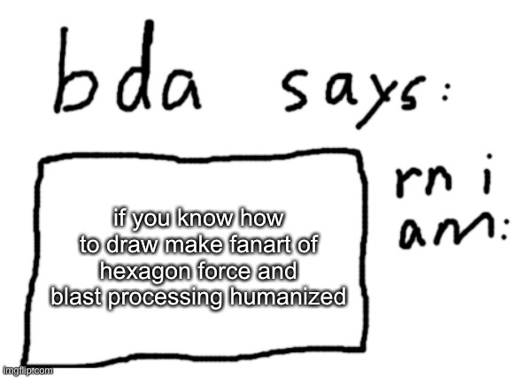 no reason | if you know how to draw make fanart of hexagon force and blast processing humanized | image tagged in official badlydrawnaxolotl announcement temp | made w/ Imgflip meme maker