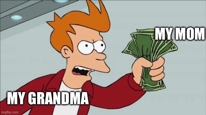 Shut Up And Take My Money Fry | MY MOM; MY GRANDMA | image tagged in memes,shut up and take my money fry | made w/ Imgflip meme maker