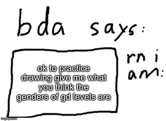 remember, there are only 2 genders | ok to practice drawing give me what you think the genders of gd levels are | image tagged in official badlydrawnaxolotl announcement temp | made w/ Imgflip meme maker