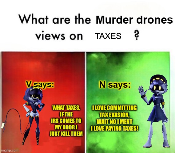 Murder drone | TAXES; WHAT TAXES, IF THE IRS COMES TO MY DOOR I JUST KILL THEM; I LOVE COMMITTING TAX EVASION, WAIT NO I MENT I LOVE PAYING TAXES! | image tagged in what are the murder drones views on | made w/ Imgflip meme maker