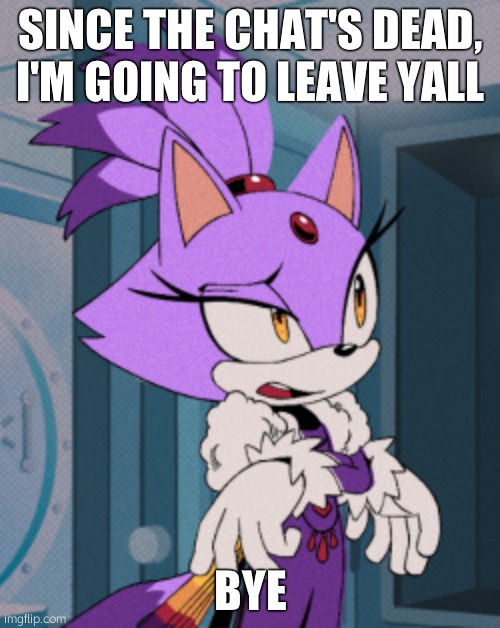 blaze speaking | SINCE THE CHAT'S DEAD, I'M GOING TO LEAVE YALL; BYE | image tagged in blaze speaking | made w/ Imgflip meme maker