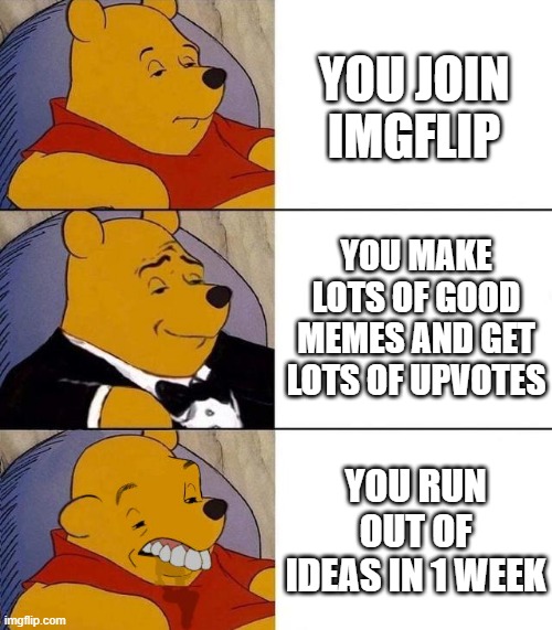 Best,Better, Blurst | YOU JOIN IMGFLIP; YOU MAKE LOTS OF GOOD MEMES AND GET LOTS OF UPVOTES; YOU RUN OUT OF IDEAS IN 1 WEEK | image tagged in best better blurst | made w/ Imgflip meme maker