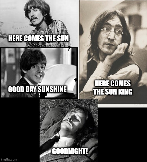 Beatles | HERE COMES THE SUN; HERE COMES THE SUN KING; GOOD DAY SUNSHINE; GOODNIGHT! | image tagged in the beatles,beatles | made w/ Imgflip meme maker