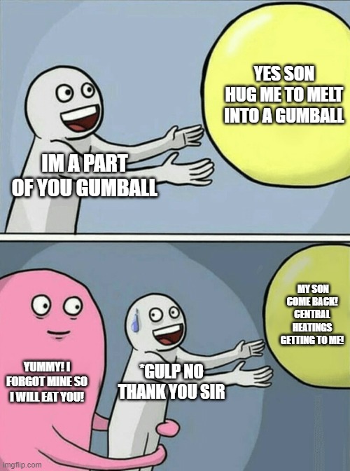 Destined To Die | YES SON HUG ME TO MELT INTO A GUMBALL; IM A PART OF YOU GUMBALL; MY SON COME BACK! CENTRAL HEATINGS GETTING TO ME! YUMMY! I FORGOT MINE SO I WILL EAT YOU! *GULP NO THANK YOU SIR | image tagged in memes,running away balloon | made w/ Imgflip meme maker